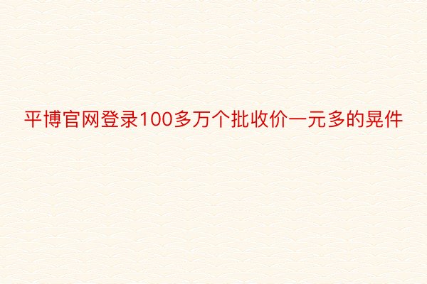 平博官网登录100多万个批收价一元多的晃件