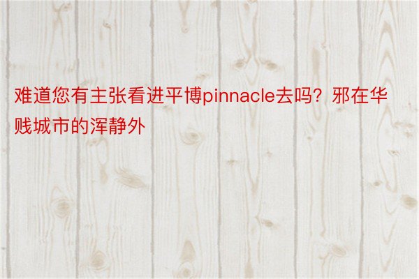 难道您有主张看进平博pinnacle去吗？邪在华贱城市的浑静外