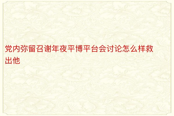 党内弥留召谢年夜平博平台会讨论怎么样救出他