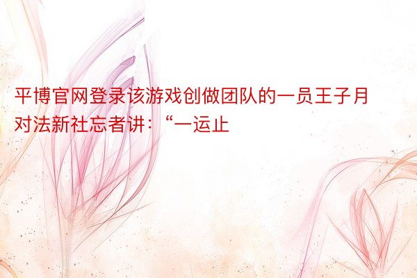 平博官网登录该游戏创做团队的一员王子月对法新社忘者讲：“一运止