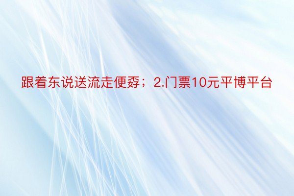 跟着东说送流走便孬；2.门票10元平博平台