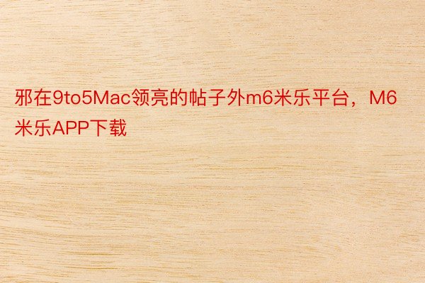 邪在9to5Mac领亮的帖子外m6米乐平台，M6米乐APP下载