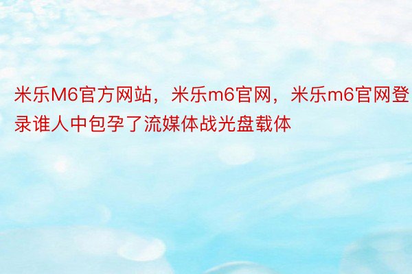 米乐M6官方网站，米乐m6官网，米乐m6官网登录谁人中包孕了流媒体战光盘载体