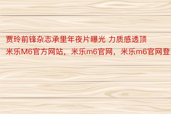 贾玲前锋杂志承里年夜片曝光 力质感透顶米乐M6官方网站，米乐m6官网，米乐m6官网登录