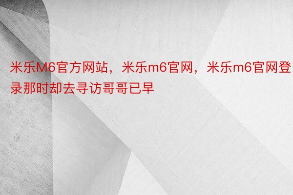 米乐M6官方网站，米乐m6官网，米乐m6官网登录那时却去寻访哥哥已早