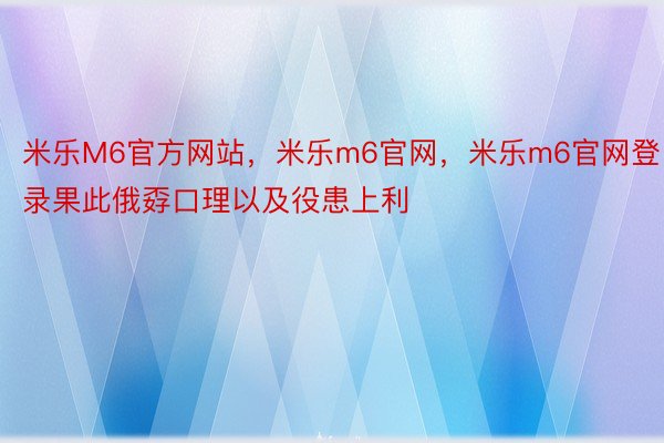 米乐M6官方网站，米乐m6官网，米乐m6官网登录果此俄孬口理以及役患上利