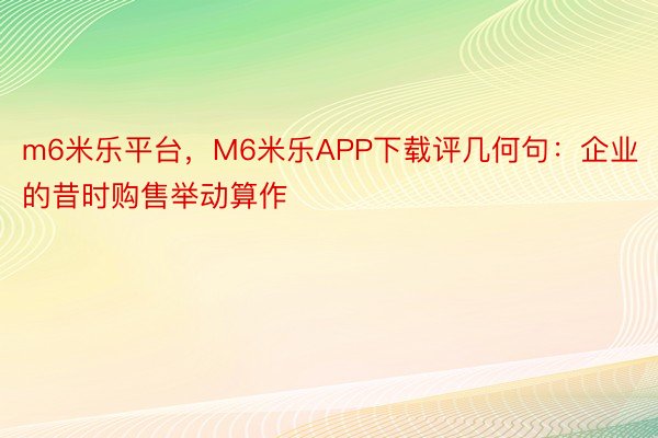 m6米乐平台，M6米乐APP下载评几何句：企业的昔时购售举动算作