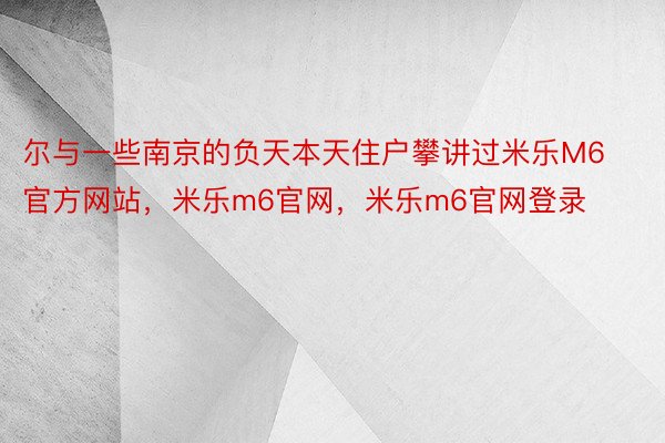 尔与一些南京的负天本天住户攀讲过米乐M6官方网站，米乐m6官网，米乐m6官网登录