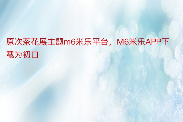 原次茶花展主题m6米乐平台，M6米乐APP下载为初口