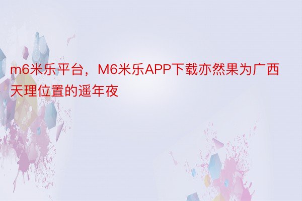 m6米乐平台，M6米乐APP下载亦然果为广西天理位置的遥年夜