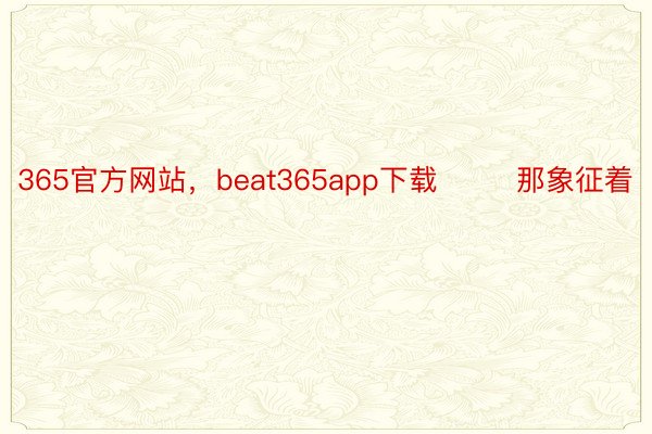 365官方网站，beat365app下载        那象征着