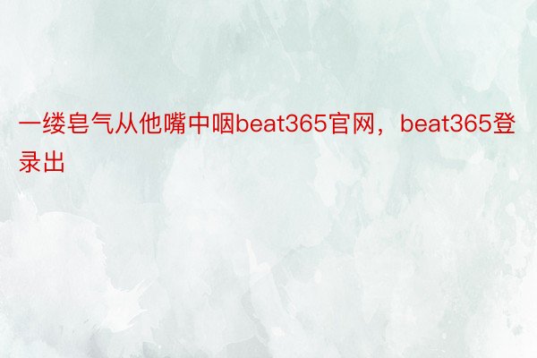 一缕皂气从他嘴中咽beat365官网，beat365登录出