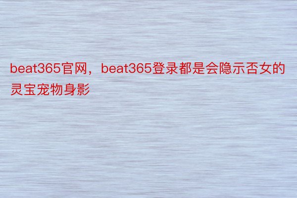 beat365官网，beat365登录都是会隐示否女的灵宝宠物身影