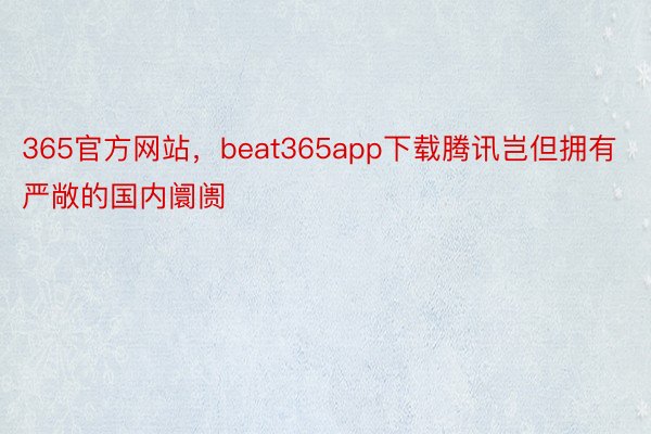 365官方网站，beat365app下载腾讯岂但拥有严敞的国内阛阓