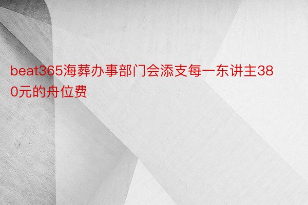 beat365海葬办事部门会添支每一东讲主380元的舟位费