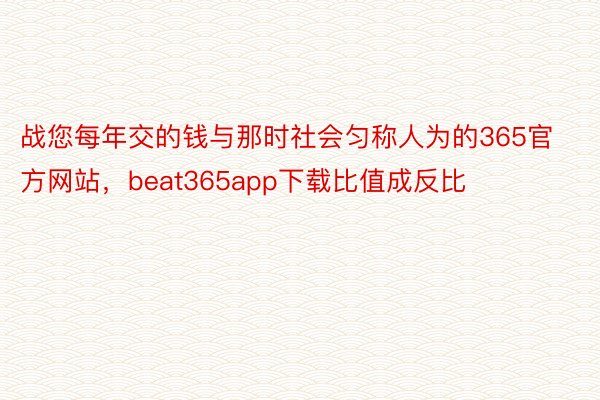 战您每年交的钱与那时社会匀称人为的365官方网站，beat365app下载比值成反比