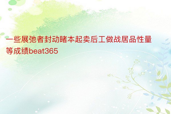 一些展弛者封动睹本起卖后工做战居品性量等成绩beat365