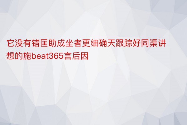 它没有错匡助成坐者更细确天跟踪好同渠讲想的施beat365言后因