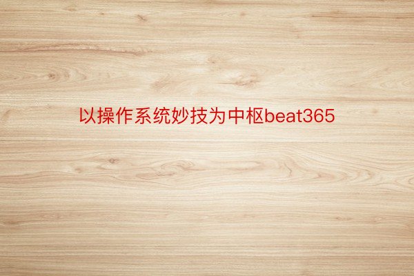 以操作系统妙技为中枢beat365