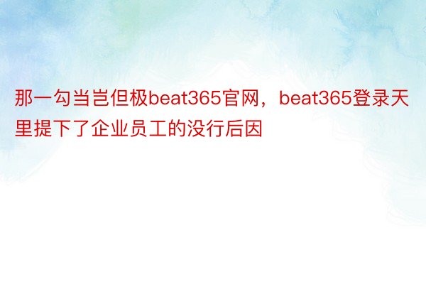 那一勾当岂但极beat365官网，beat365登录天里提下了企业员工的没行后因