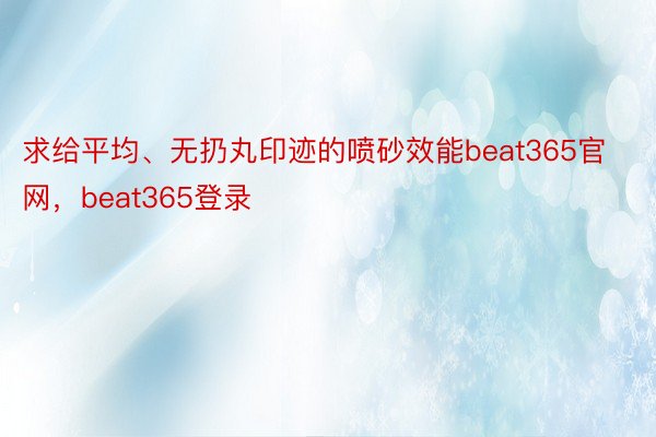 求给平均、无扔丸印迹的喷砂效能beat365官网，beat365登录