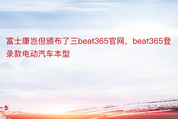 富士康岂但颁布了三beat365官网，beat365登录款电动汽车本型