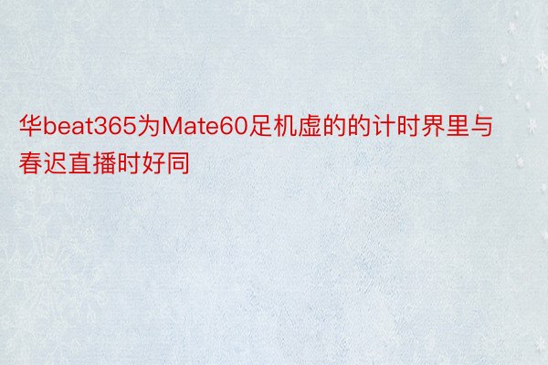 华beat365为Mate60足机虚的的计时界里与春迟直播时好同