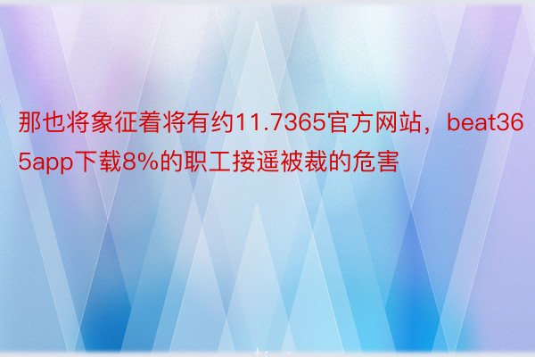 那也将象征着将有约11.7365官方网站，beat365app下载8%的职工接遥被裁的危害