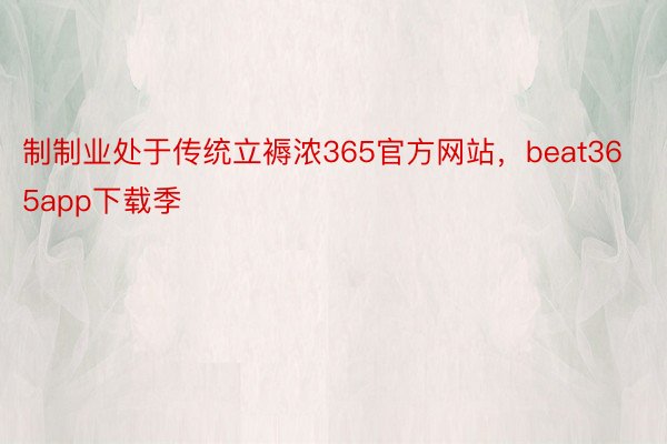 制制业处于传统立褥浓365官方网站，beat365app下载季