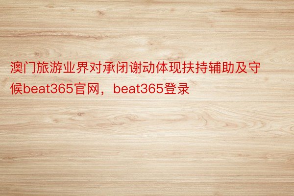 澳门旅游业界对承闭谢动体现扶持辅助及守候beat365官网，beat365登录