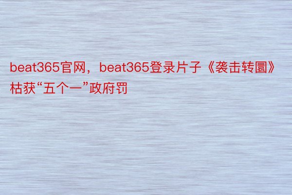 beat365官网，beat365登录片子《袭击转圜》枯获“五个一”政府罚