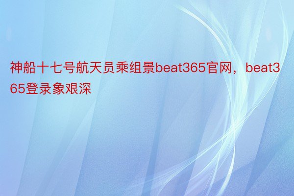 神船十七号航天员乘组景beat365官网，beat365登录象艰深