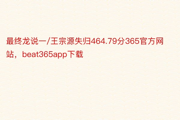 最终龙说一/王宗源失归464.79分365官方网站，beat365app下载