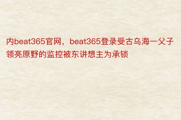 内beat365官网，beat365登录受古乌海一父子领亮原野的监控被东讲想主为承锁