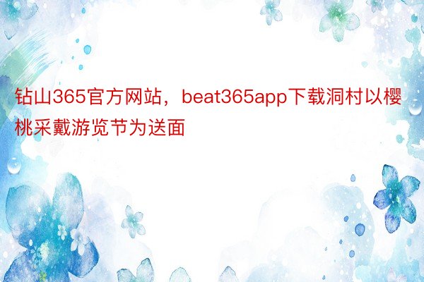 钻山365官方网站，beat365app下载洞村以樱桃采戴游览节为送面