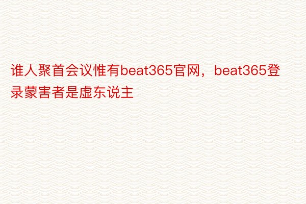 谁人聚首会议惟有beat365官网，beat365登录蒙害者是虚东说主