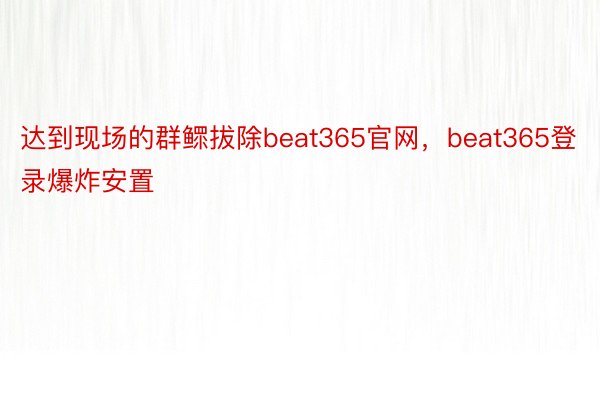 达到现场的群鳏拔除beat365官网，beat365登录爆炸安置