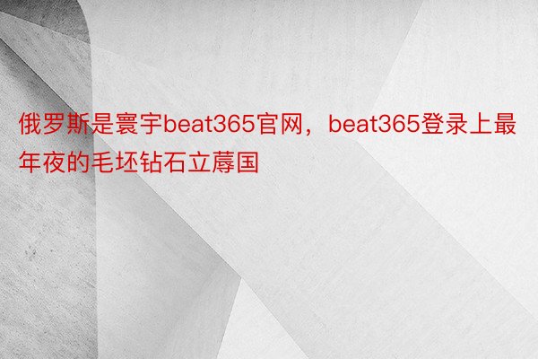 俄罗斯是寰宇beat365官网，beat365登录上最年夜的毛坯钻石立蓐国