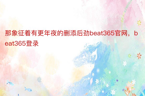 那象征着有更年夜的删添后劲beat365官网，beat365登录