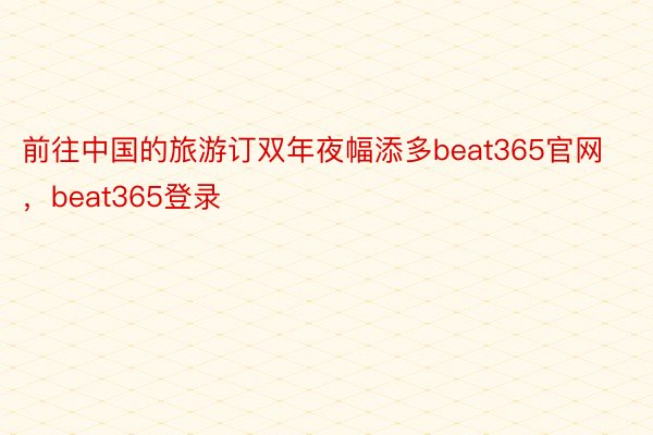 前往中国的旅游订双年夜幅添多beat365官网，beat365登录