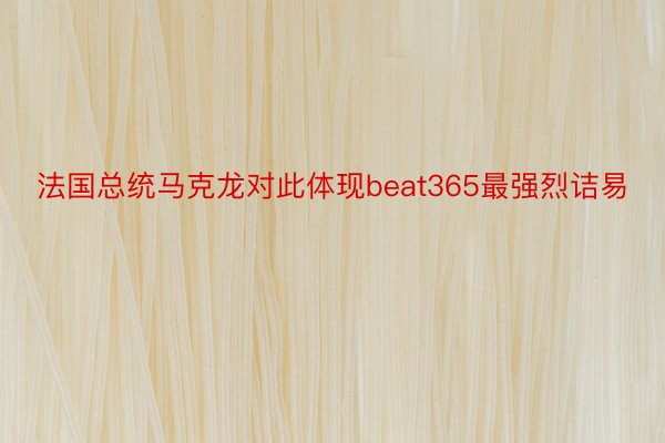 法国总统马克龙对此体现beat365最强烈诘易