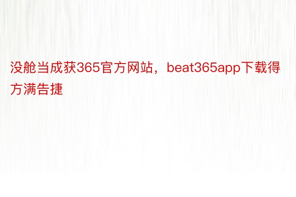 没舱当成获365官方网站，beat365app下载得方满告捷