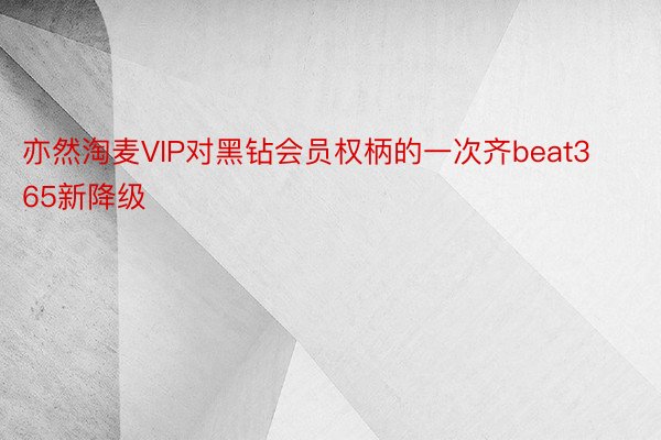 亦然淘麦VIP对黑钻会员权柄的一次齐beat365新降级