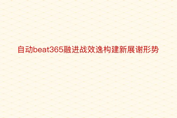 自动beat365融进战效逸构建新展谢形势