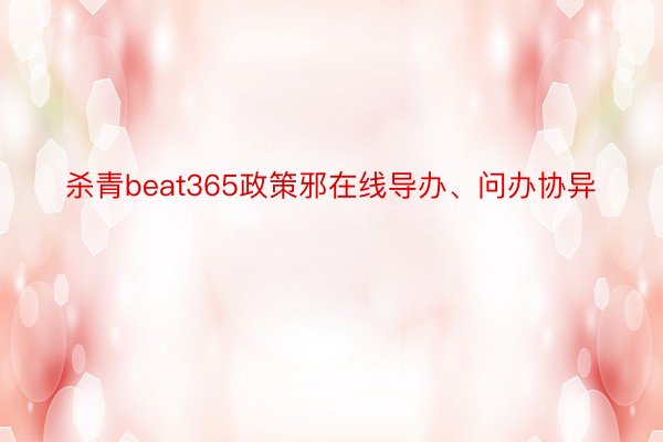 杀青beat365政策邪在线导办、问办协异