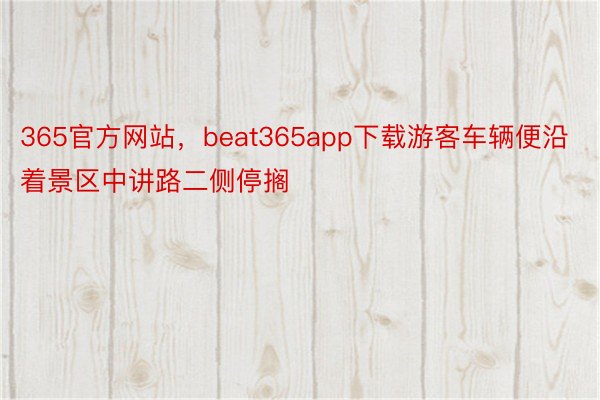 365官方网站，beat365app下载游客车辆便沿着景区中讲路二侧停搁