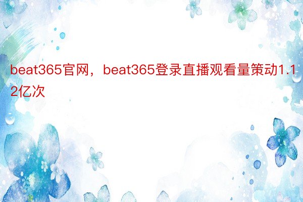 beat365官网，beat365登录直播观看量策动1.12亿次