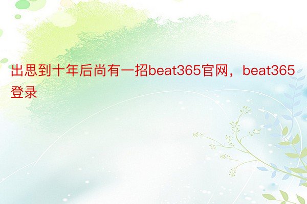 出思到十年后尚有一招beat365官网，beat365登录