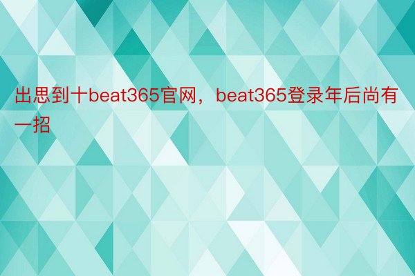 出思到十beat365官网，beat365登录年后尚有一招