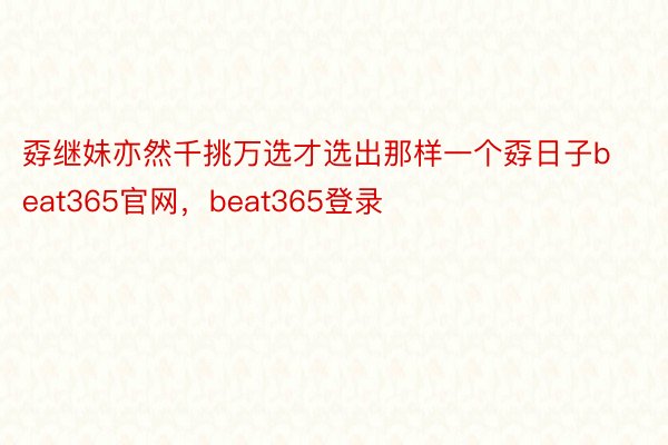 孬继妹亦然千挑万选才选出那样一个孬日子beat365官网，beat365登录